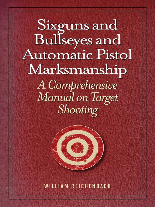 Title details for Sixguns and Bullseyes and Automatic Pistol Marksmanship: a Comprehensive Manual on Target Shooting by William Reichenbach - Available